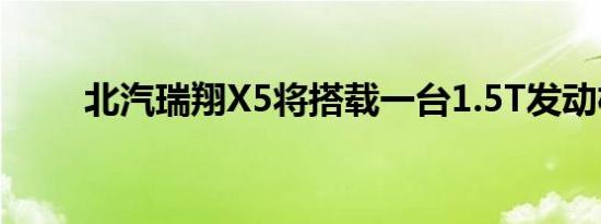 北汽瑞翔X5将搭载一台1.5T发动机