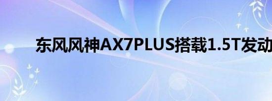 东风风神AX7PLUS搭载1.5T发动机