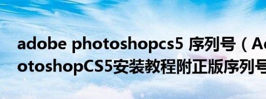 adobe photoshopcs5 序列号（AdobePhotoshopCS5安装教程附正版序列号）