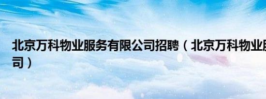 北京万科物业服务有限公司招聘（北京万科物业服务有限公司）