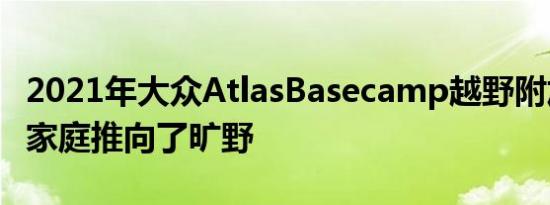2021年大众AtlasBasecamp越野附加组件将家庭推向了旷野