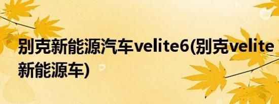别克新能源汽车velite6(别克velite 6是不是新能源车)