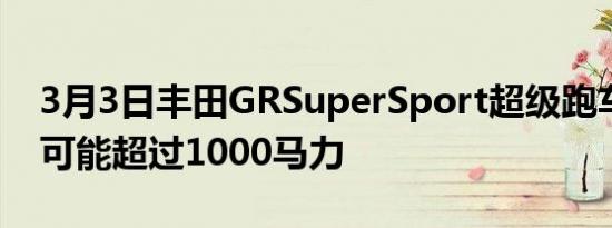 3月3日丰田GRSuperSport超级跑车的功率可能超过1000马力