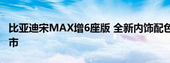 比亚迪宋MAX增6座版 全新内饰配色/本月上市