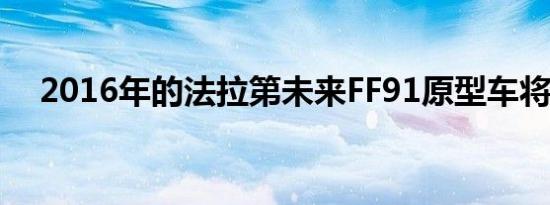 2016年的法拉第未来FF91原型车将拍卖