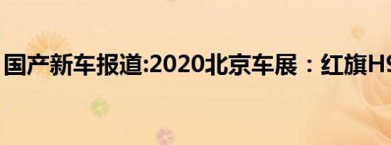 国产新车报道:2020北京车展：红旗H9+亮相