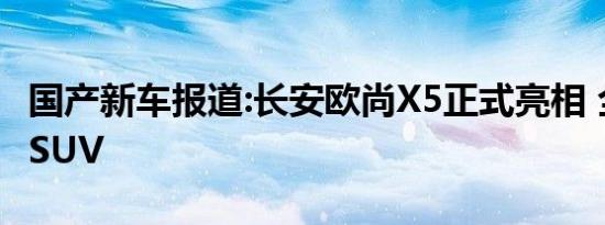 国产新车报道:长安欧尚X5正式亮相 全新运动SUV