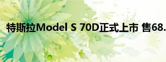 特斯拉Model S 70D正式上市 售68.5万元