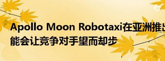 Apollo Moon Robotaxi在亚洲推出发射可能会让竞争对手望而却步