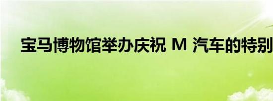 宝马博物馆举办庆祝 M 汽车的特别展览