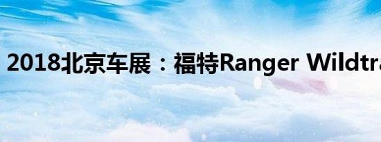 2018北京车展：福特Ranger Wildtrak亮相