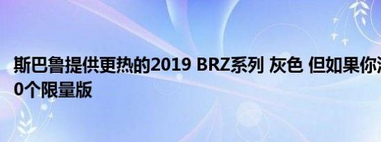 斯巴鲁提供更热的2019 BRZ系列 灰色 但如果你没有获得250个限量版