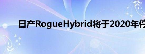 日产RogueHybrid将于2020年停产