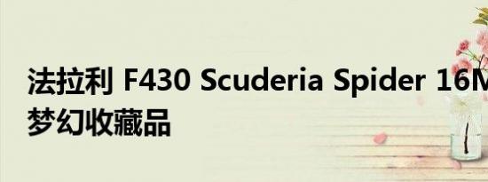 法拉利 F430 Scuderia Spider 16M 是一款梦幻收藏品