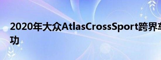 2020年大众AtlasCrossSport跨界车大获成功