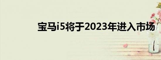 宝马i5将于2023年进入市场