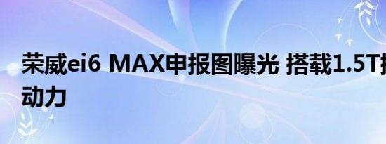 荣威ei6 MAX申报图曝光 搭载1.5T插电混合动力