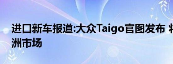 进口新车报道:大众Taigo官图发布 将主销欧洲市场
