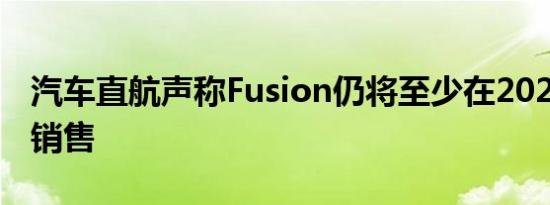 汽车直航声称Fusion仍将至少在2020年之前销售