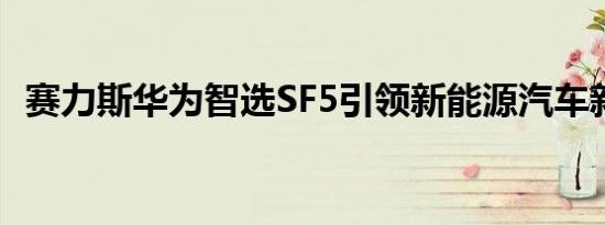 赛力斯华为智选SF5引领新能源汽车新生活
