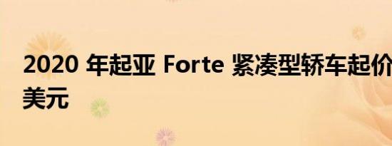 2020 年起亚 Forte 紧凑型轿车起价 18715 美元