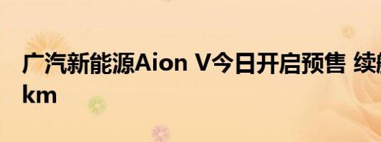 广汽新能源Aion V今日开启预售 续航达600km