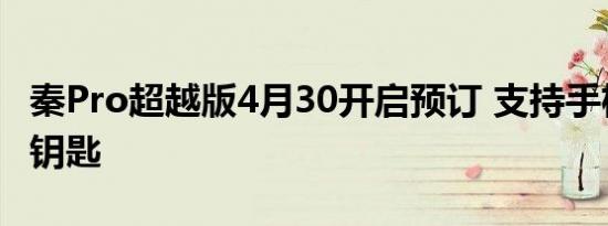 秦Pro超越版4月30开启预订 支持手机NFC车钥匙