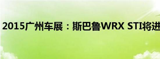 2015广州车展：斯巴鲁WRX STI将进口国内