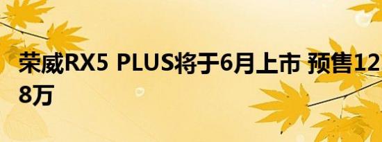 荣威RX5 PLUS将于6月上市 预售12.28-13.98万