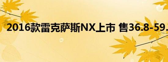 2016款雷克萨斯NX上市 售36.8-59.9万元