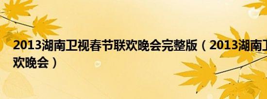 2013湖南卫视春节联欢晚会完整版（2013湖南卫视春节联欢晚会）