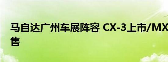 马自达广州车展阵容 CX-3上市/MX-5 RF预售