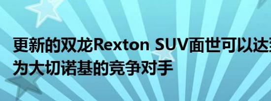 更新的双龙Rexton SUV面世可以达到美国作为大切诺基的竞争对手