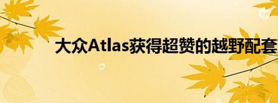 大众Atlas获得超赞的越野配套