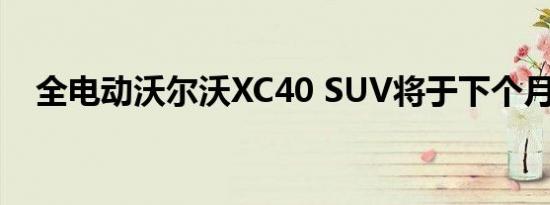 全电动沃尔沃XC40 SUV将于下个月发布
