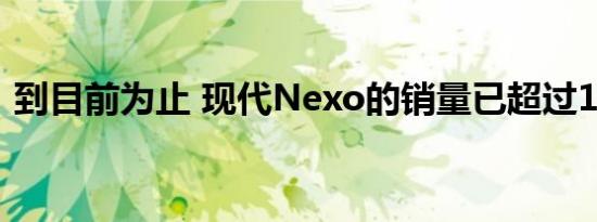到目前为止 现代Nexo的销量已超过1000辆