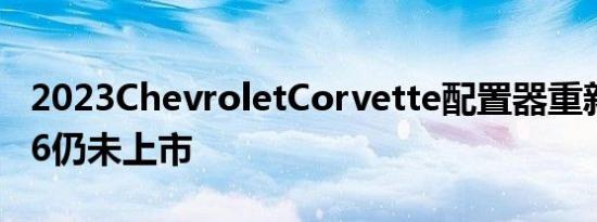 2023ChevroletCorvette配置器重新设计Z06仍未上市