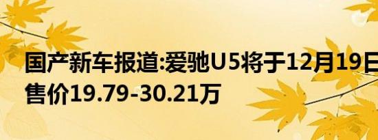 国产新车报道:爱驰U5将于12月19日上市 预售价19.79-30.21万