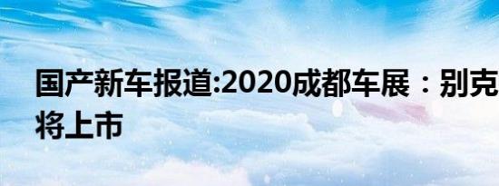 国产新车报道:2020成都车展：别克微蓝7即将上市
