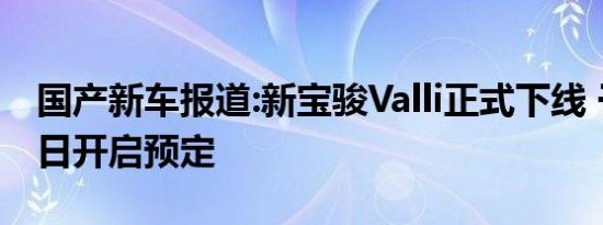 国产新车报道:新宝骏Valli正式下线 于3月24日开启预定