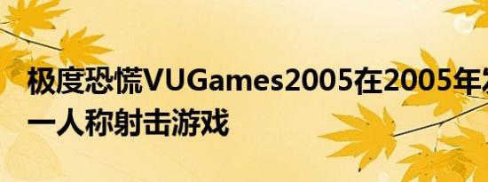 极度恐慌VUGames2005在2005年发布了第一人称射击游戏