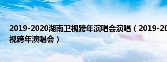 2019-2020湖南卫视跨年演唱会演唱（2019-2020湖南卫视跨年演唱会）