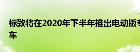 标致将在2020年下半年推出电动版专家面包车