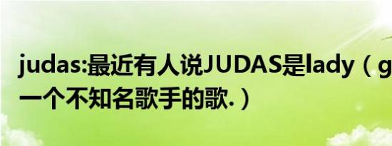 judas:最近有人说JUDAS是lady（gaga抄袭一个不知名歌手的歌.）