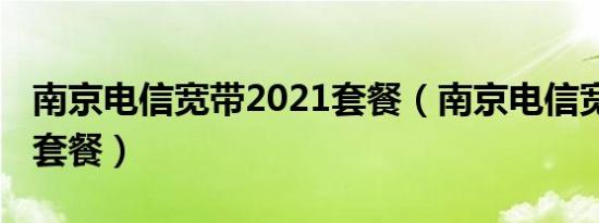 南京电信宽带2021套餐（南京电信宽带2021套餐）