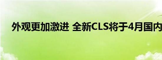 外观更加激进 全新CLS将于4月国内首发