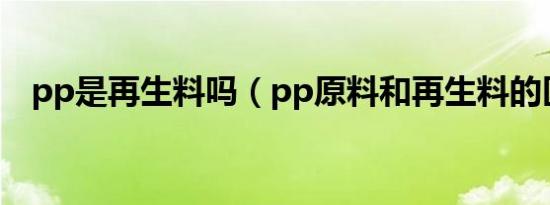 pp是再生料吗（pp原料和再生料的区别）