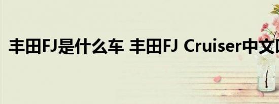 丰田FJ是什么车 丰田FJ Cruiser中文叫什么