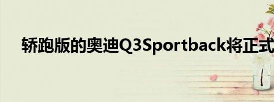 轿跑版的奥迪Q3Sportback将正式上市