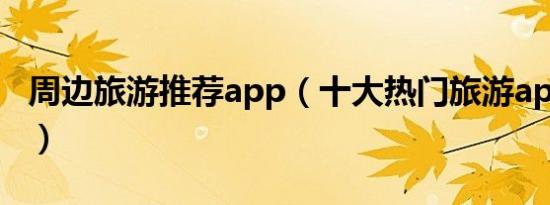 周边旅游推荐app（十大热门旅游app排行榜）